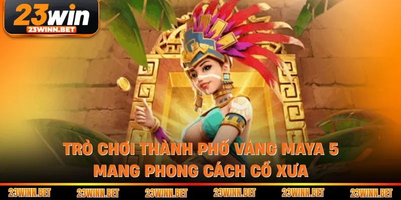 Trò chơi thành phố vàng Maya 5 mang phong cách cổ xưa